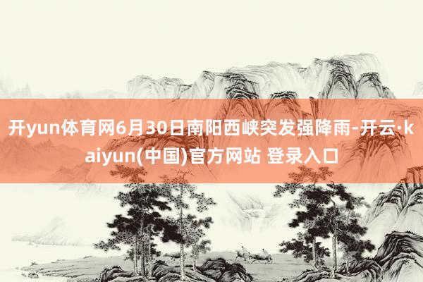 开yun体育网6月30日南阳西峡突发强降雨-开云·kaiyun(中国)官方网站 登录入口