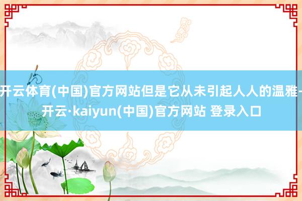开云体育(中国)官方网站但是它从未引起人人的温雅-开云·kaiyun(中国)官方网站 登录入口