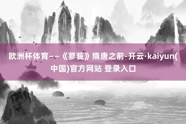 欧洲杯体育——《蓼莪》隋唐之前-开云·kaiyun(中国)官方网站 登录入口