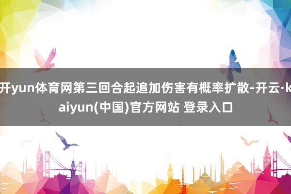 开yun体育网第三回合起追加伤害有概率扩散-开云·kaiyun(中国)官方网站 登录入口