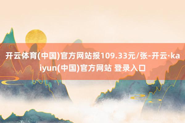开云体育(中国)官方网站报109.33元/张-开云·kaiyun(中国)官方网站 登录入口