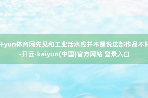 开yun体育网先见和工业活水线并不是说这部作品不好-开云·kaiyun(中国)官方网站 登录入口