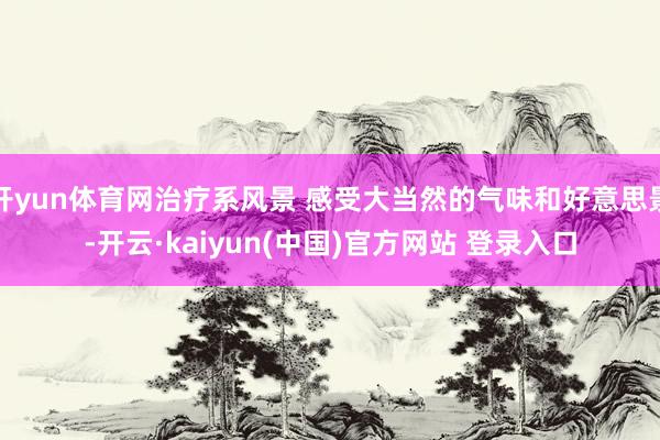 开yun体育网治疗系风景 感受大当然的气味和好意思景-开云·kaiyun(中国)官方网站 登录入口