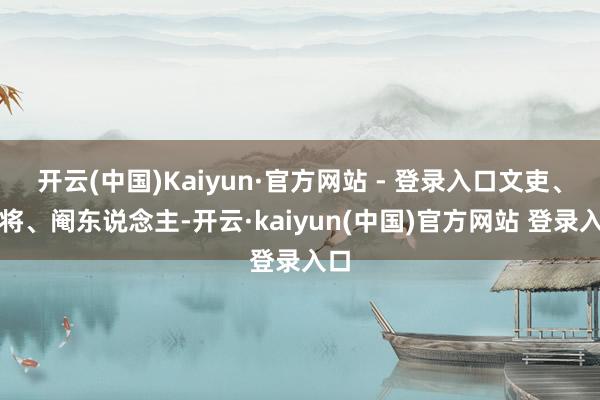 开云(中国)Kaiyun·官方网站 - 登录入口文吏、武将、阉东说念主-开云·kaiyun(中国)官方网站 登录入口
