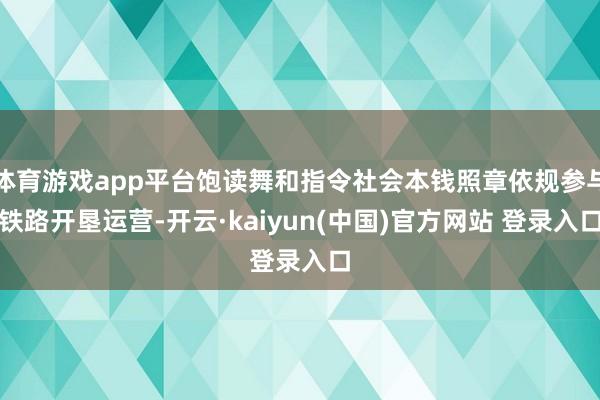 体育游戏app平台饱读舞和指令社会本钱照章依规参与铁路开垦运营-开云·kaiyun(中国)官方网站 登录入口