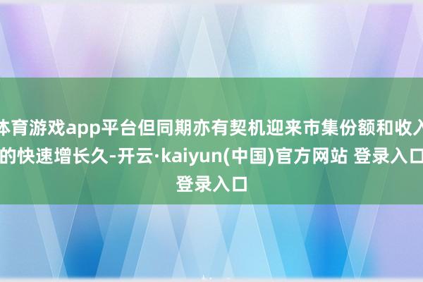 体育游戏app平台但同期亦有契机迎来市集份额和收入的快速增长久-开云·kaiyun(中国)官方网站 登录入口