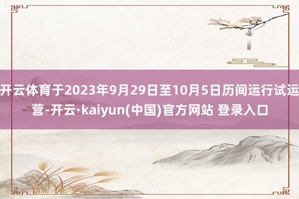 开云体育于2023年9月29日至10月5日历间运行试运营-开云·kaiyun(中国)官方网站 登录入口