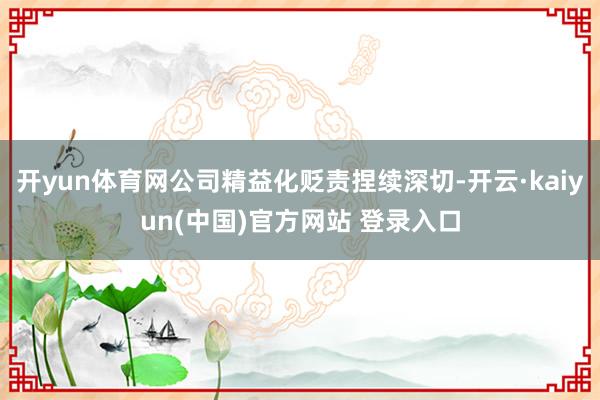 开yun体育网公司精益化贬责捏续深切-开云·kaiyun(中国)官方网站 登录入口