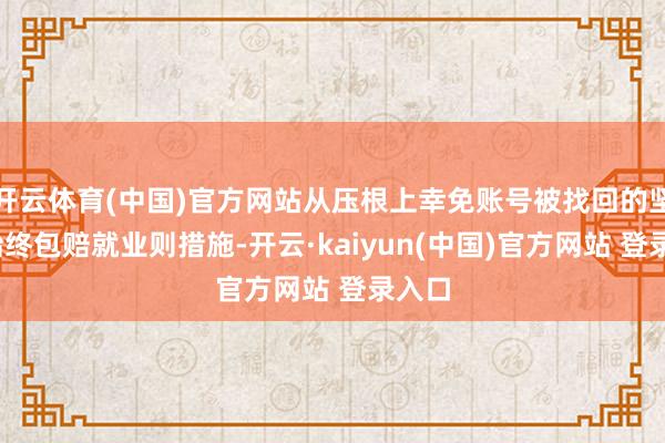 开云体育(中国)官方网站从压根上幸免账号被找回的坚苦;始终包赔就业则措施-开云·kaiyun(中国)官方网站 登录入口