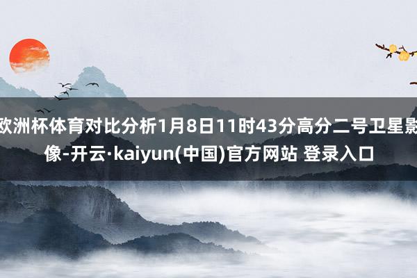 欧洲杯体育对比分析1月8日11时43分高分二号卫星影像-开云·kaiyun(中国)官方网站 登录入口