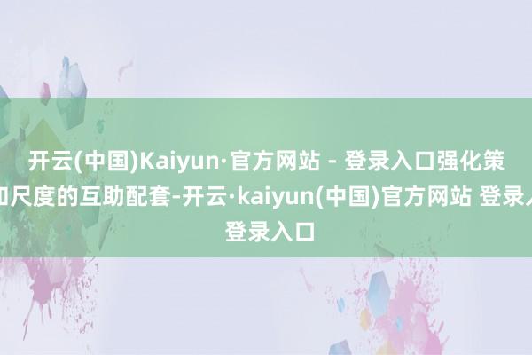开云(中国)Kaiyun·官方网站 - 登录入口强化策略和尺度的互助配套-开云·kaiyun(中国)官方网站 登录入口