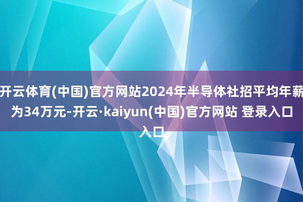 开云体育(中国)官方网站2024年半导体社招平均年薪为34万元-开云·kaiyun(中国)官方网站 登录入口