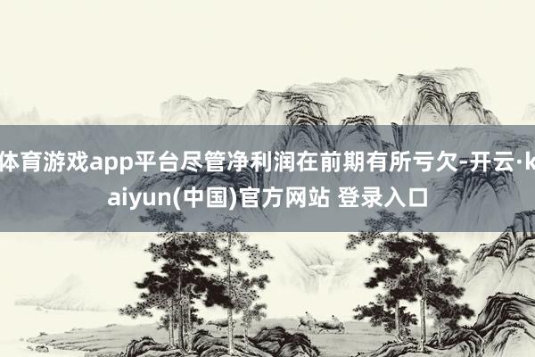 体育游戏app平台尽管净利润在前期有所亏欠-开云·kaiyun(中国)官方网站 登录入口