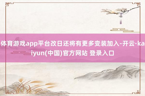 体育游戏app平台改日还将有更多变装加入-开云·kaiyun(中国)官方网站 登录入口