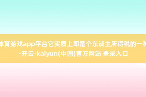 体育游戏app平台它实质上即是个东谈主所得税的一种-开云·kaiyun(中国)官方网站 登录入口