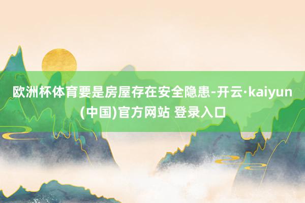 欧洲杯体育要是房屋存在安全隐患-开云·kaiyun(中国)官方网站 登录入口