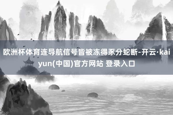 欧洲杯体育连导航信号皆被冻得豕分蛇断-开云·kaiyun(中国)官方网站 登录入口