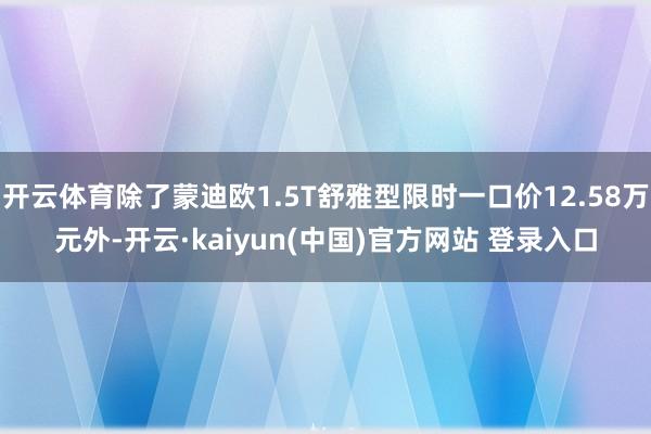 开云体育除了蒙迪欧1.5T舒雅型限时一口价12.58万元外-开云·kaiyun(中国)官方网站 登录入口