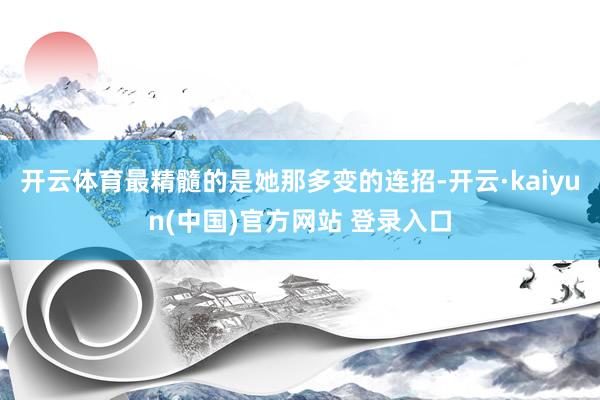 开云体育最精髓的是她那多变的连招-开云·kaiyun(中国)官方网站 登录入口