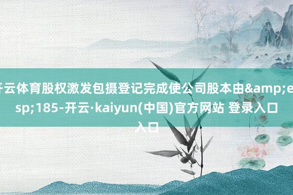 开云体育股权激发包摄登记完成使公司股本由 185-开云·kaiyun(中国)官方网站 登录入口