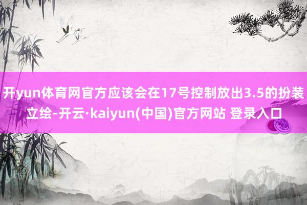 开yun体育网官方应该会在17号控制放出3.5的扮装立绘-开云·kaiyun(中国)官方网站 登录入口