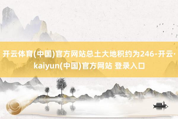 开云体育(中国)官方网站总土大地积约为246-开云·kaiyun(中国)官方网站 登录入口