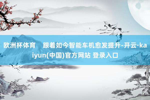 欧洲杯体育    跟着如今智能车机愈发提升-开云·kaiyun(中国)官方网站 登录入口