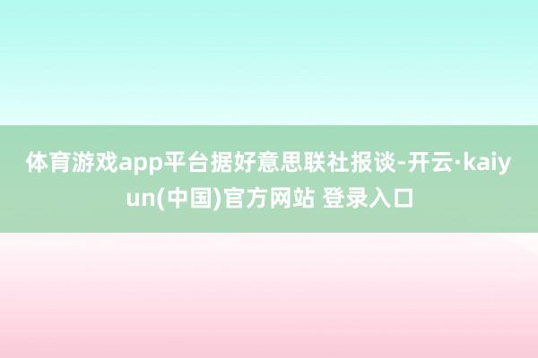 体育游戏app平台　　据好意思联社报谈-开云·kaiyun(中国)官方网站 登录入口