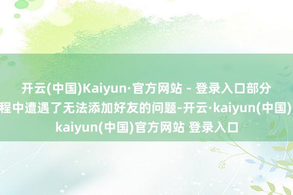 开云(中国)Kaiyun·官方网站 - 登录入口部分玩家反映在使用进程中遭遇了无法添加好友的问题-开云·kaiyun(中国)官方网站 登录入口