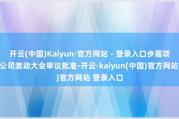 开云(中国)Kaiyun·官方网站 - 登录入口步履项无需提交公司激动大会审议批准-开云·kaiyun(中国)官方网站 登录入口