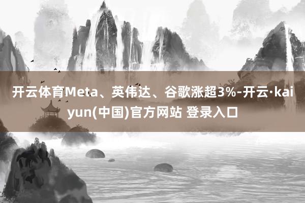 开云体育Meta、英伟达、谷歌涨超3%-开云·kaiyun(中国)官方网站 登录入口