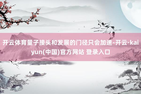 开云体育量子接头和发展的门径只会加速-开云·kaiyun(中国)官方网站 登录入口