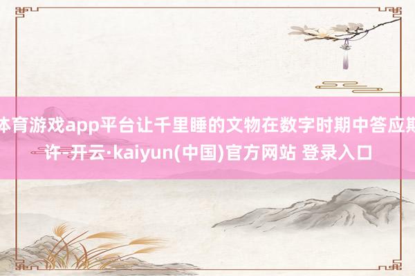 体育游戏app平台让千里睡的文物在数字时期中答应期许-开云·kaiyun(中国)官方网站 登录入口