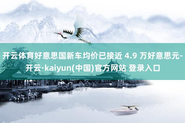 开云体育好意思国新车均价已接近 4.9 万好意思元-开云·kaiyun(中国)官方网站 登录入口