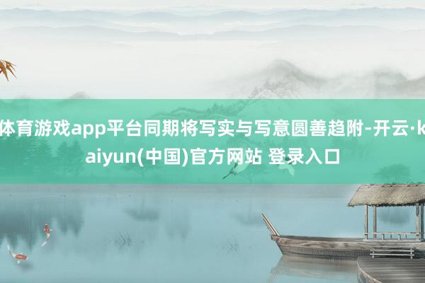 体育游戏app平台同期将写实与写意圆善趋附-开云·kaiyun(中国)官方网站 登录入口