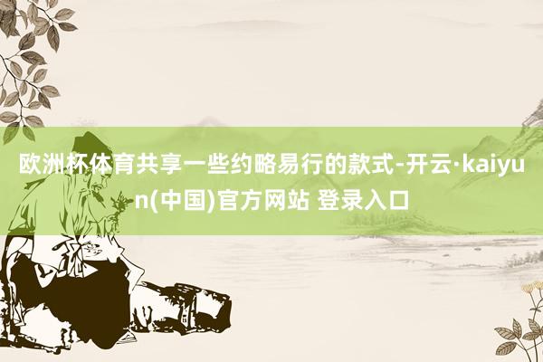欧洲杯体育共享一些约略易行的款式-开云·kaiyun(中国)官方网站 登录入口