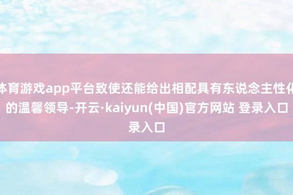 体育游戏app平台致使还能给出相配具有东说念主性化的温馨领导-开云·kaiyun(中国)官方网站 登录入口
