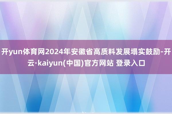 开yun体育网2024年安徽省高质料发展塌实鼓励-开云·kaiyun(中国)官方网站 登录入口