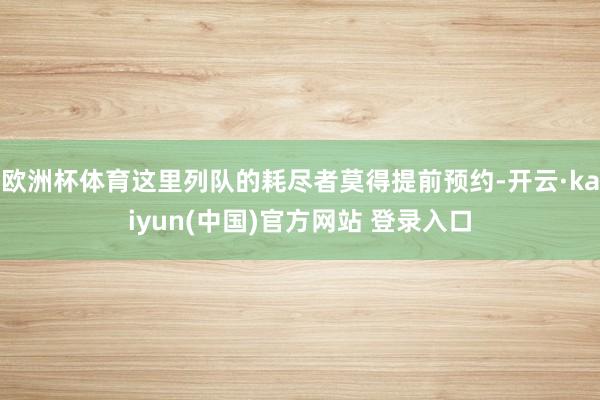 欧洲杯体育这里列队的耗尽者莫得提前预约-开云·kaiyun(中国)官方网站 登录入口