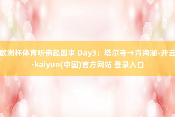 欧洲杯体育听佛起因事 Day3：塔尔寺→青海湖-开云·kaiyun(中国)官方网站 登录入口
