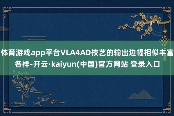 体育游戏app平台VLA4AD技艺的输出边幅相似丰富各样-开云·kaiyun(中国)官方网站 登录入口