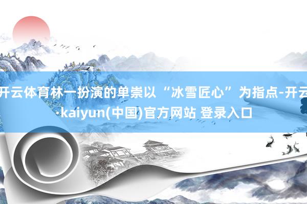 开云体育林一扮演的单崇以 “冰雪匠心” 为指点-开云·kaiyun(中国)官方网站 登录入口