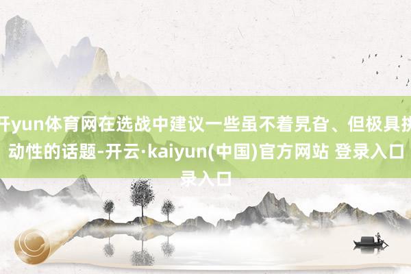 开yun体育网在选战中建议一些虽不着旯旮、但极具挑动性的话题-开云·kaiyun(中国)官方网站 登录入口