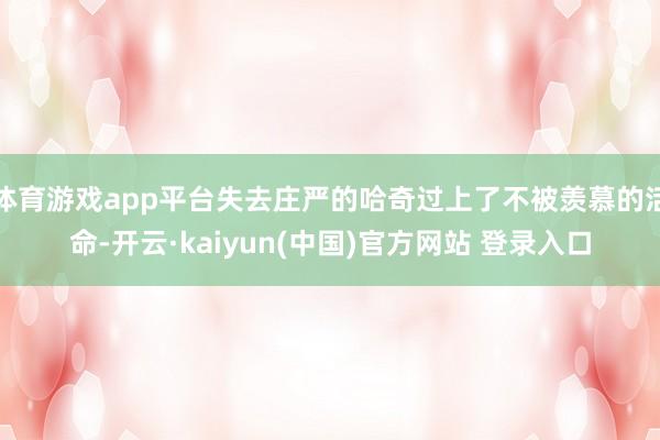 体育游戏app平台失去庄严的哈奇过上了不被羡慕的活命-开云·kaiyun(中国)官方网站 登录入口