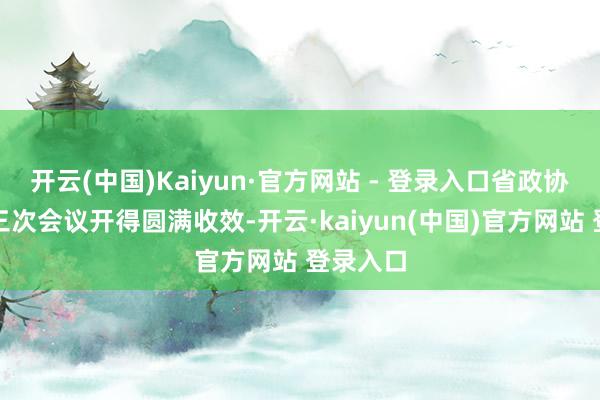 开云(中国)Kaiyun·官方网站 - 登录入口省政协十三届三次会议开得圆满收效-开云·kaiyun(中国)官方网站 登录入口