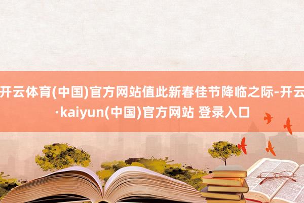 开云体育(中国)官方网站值此新春佳节降临之际-开云·kaiyun(中国)官方网站 登录入口