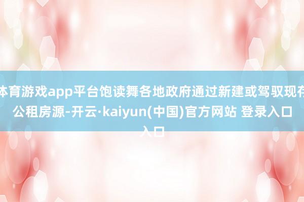 体育游戏app平台饱读舞各地政府通过新建或驾驭现存公租房源-开云·kaiyun(中国)官方网站 登录入口
