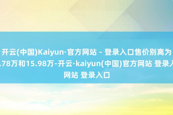 开云(中国)Kaiyun·官方网站 - 登录入口售价别离为14.78万和15.98万-开云·kaiyun(中国)官方网站 登录入口