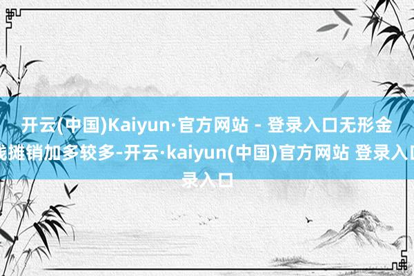 开云(中国)Kaiyun·官方网站 - 登录入口无形金钱摊销加多较多-开云·kaiyun(中国)官方网站 登录入口