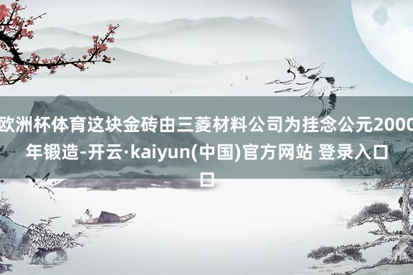 欧洲杯体育这块金砖由三菱材料公司为挂念公元2000年锻造-开云·kaiyun(中国)官方网站 登录入口